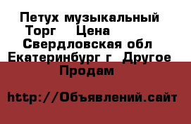 Петух музыкальный. Торг. › Цена ­ 1 500 - Свердловская обл., Екатеринбург г. Другое » Продам   